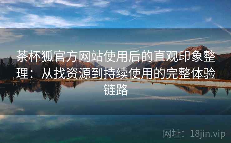 茶杯狐官方网站使用后的直观印象整理：从找资源到持续使用的完整体验链路