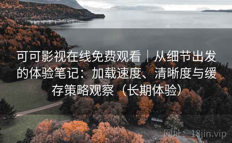 可可影视在线免费观看｜从细节出发的体验笔记：加载速度、清晰度与缓存策略观察（长期体验）