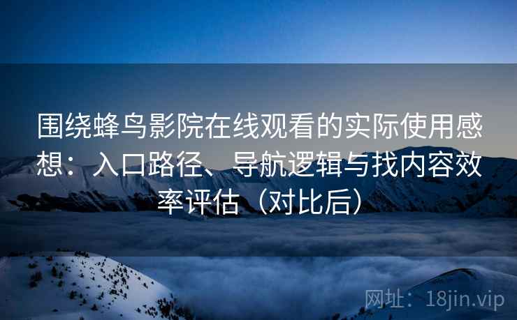 围绕蜂鸟影院在线观看的实际使用感想：入口路径、导航逻辑与找内容效率评估（对比后）