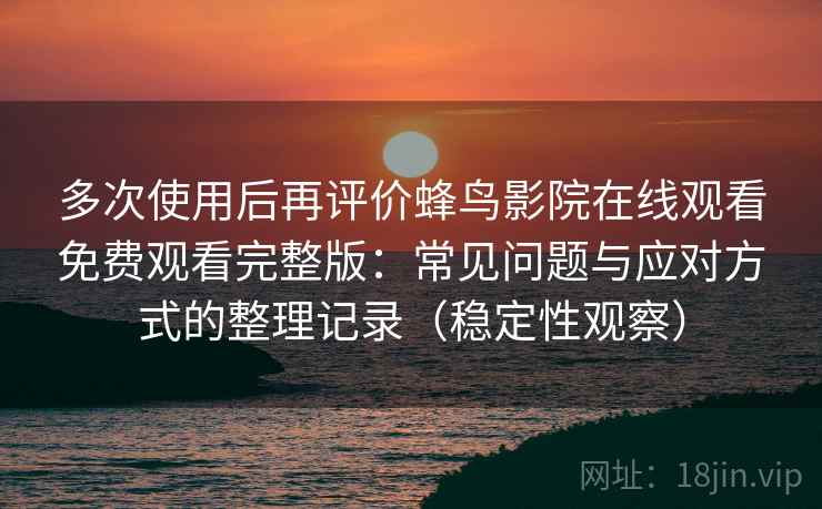 多次使用后再评价蜂鸟影院在线观看免费观看完整版:常见问题与应对方式的整理记录(稳定性观察) 多次使用后再评价蜂鸟影院在线观看免费观看完整版:常见问题与应对方式的整理记录(稳定性观察)