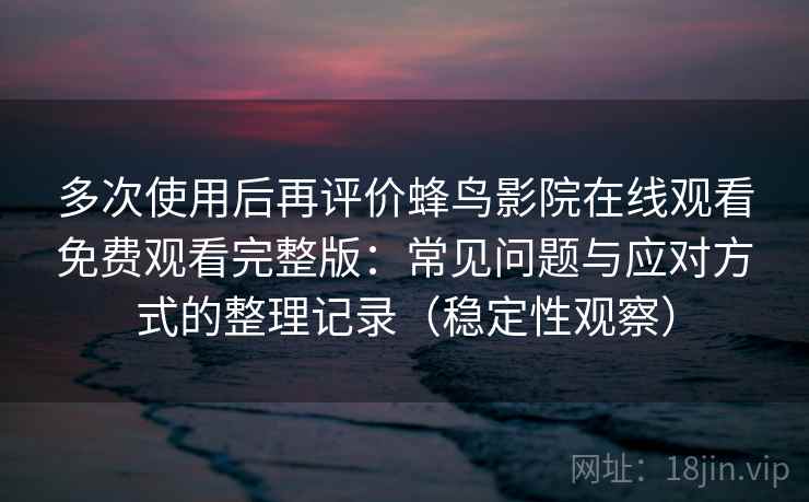 多次使用后再评价蜂鸟影院在线观看免费观看完整版:常见问题与应对方式的整理记录(稳定性观察) 多次使用后再评价蜂鸟影院在线观看免费观看完整版:常见问题与应对方式的整理记录(稳定性观察)