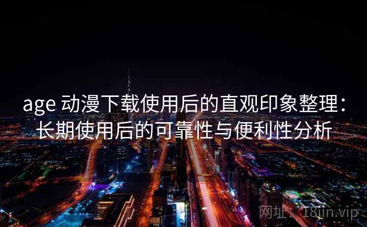 age 动漫下载使用后的直观印象整理：长期使用后的可靠性与便利性分析