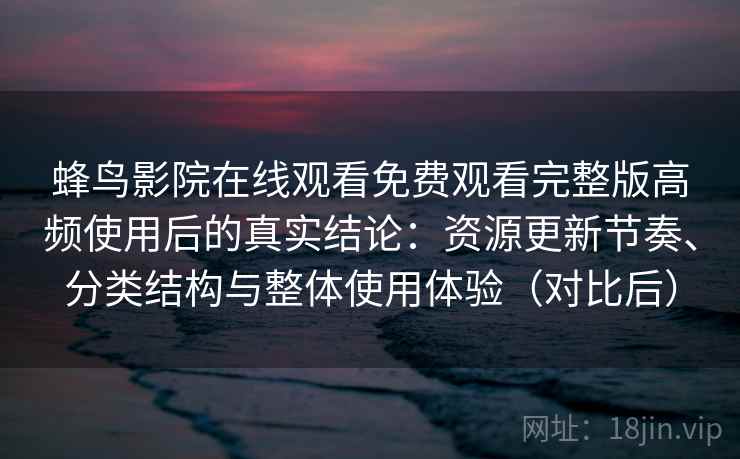 蜂鸟影院在线观看免费观看完整版高频使用后的真实结论:资源更新节奏、分类结构与整体使用体验(对比后) 蜂鸟影院在线观看免费观看完整版高频使用后的真实结论:资源更新节奏、分类结构与整体使用体验(对比后)