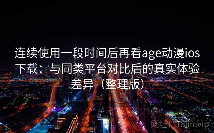 连续使用一段时间后再看age动漫ios下载：与同类平台对比后的真实体验差异（整理版）