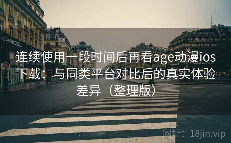 连续使用一段时间后再看age动漫ios下载：与同类平台对比后的真实体验差异（整理版）