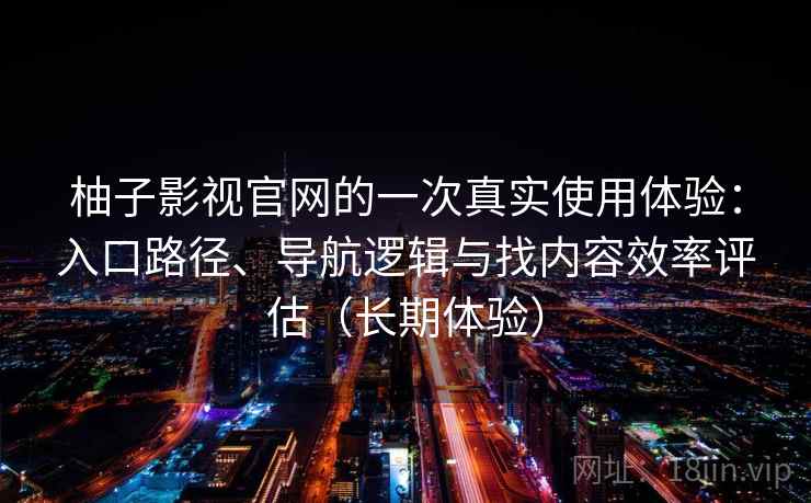 柚子影视官网的一次真实使用体验：入口路径、导航逻辑与找内容效率评估（长期体验）