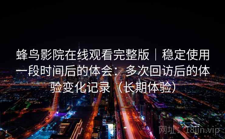 蜂鸟影院在线观看完整版｜稳定使用一段时间后的体会：多次回访后的体验变化记录（长期体验）
