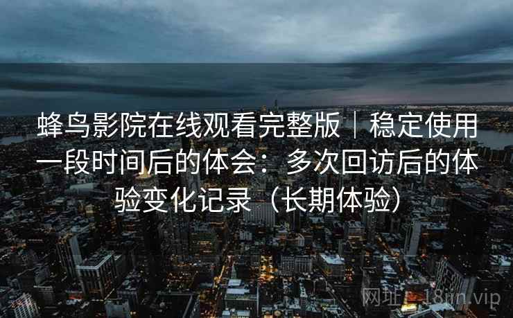 蜂鸟影院在线观看完整版｜稳定使用一段时间后的体会：多次回访后的体验变化记录（长期体验）
