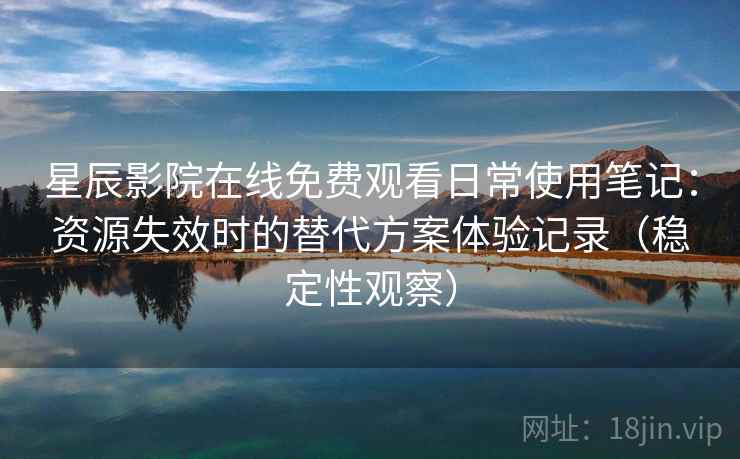 星辰影院在线免费观看日常使用笔记：资源失效时的替代方案体验记录（稳定性观察）