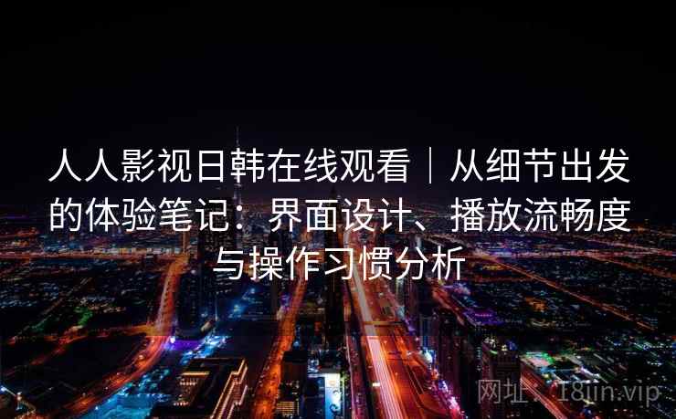 人人影视日韩在线观看｜从细节出发的体验笔记：界面设计、播放流畅度与操作习惯分析
