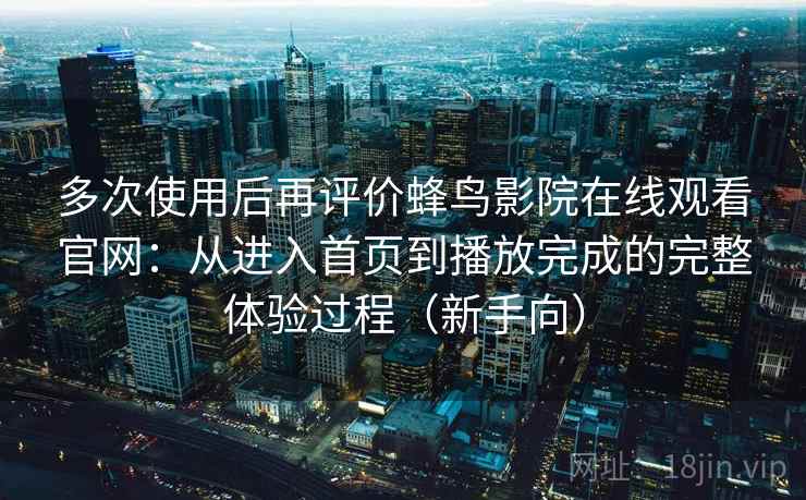 多次使用后再评价蜂鸟影院在线观看官网：从进入首页到播放完成的完整体验过程（新手向）