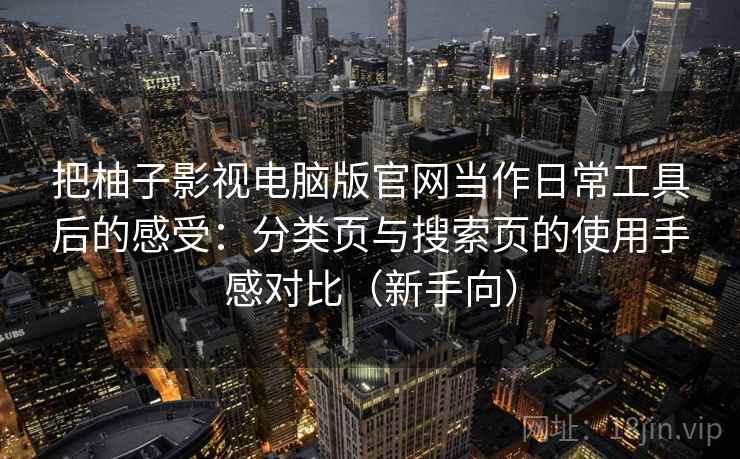 把柚子影视电脑版官网当作日常工具后的感受：分类页与搜索页的使用手感对比（新手向）