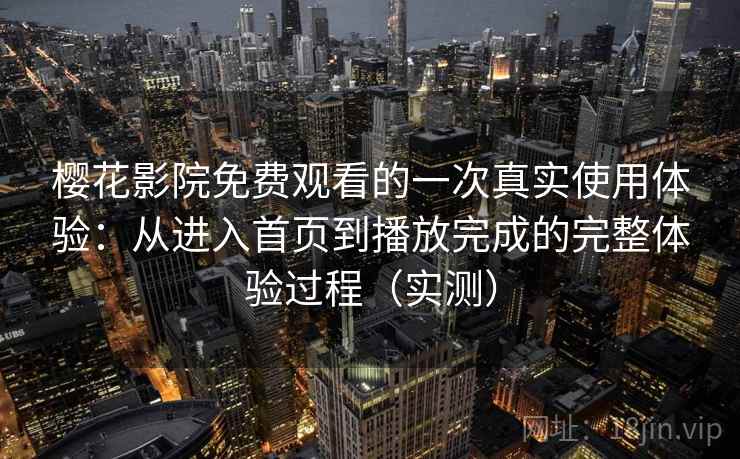 樱花影院免费观看的一次真实使用体验：从进入首页到播放完成的完整体验过程（实测）