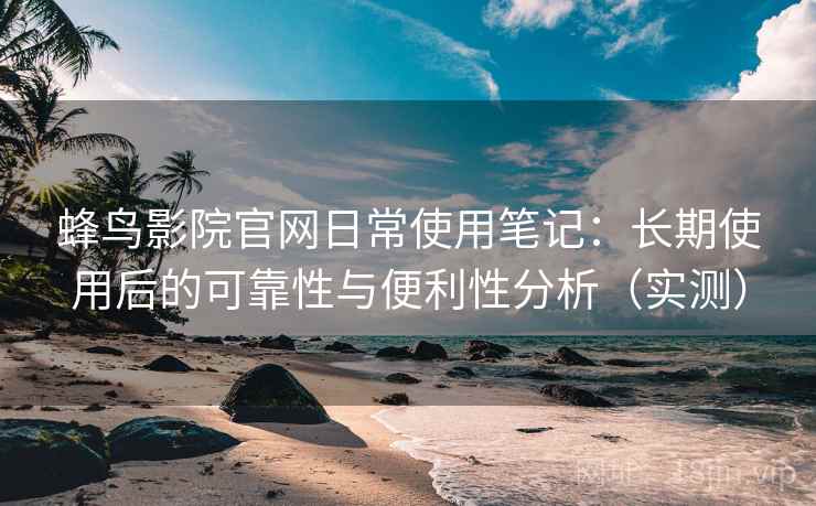 蜂鸟影院官网日常使用笔记:长期使用后的可靠性与便利性分析(实测) 蜂鸟影院官网日常使用笔记:长期使用后的可靠性与便利性分析(实测)