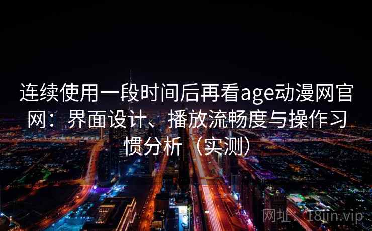 连续使用一段时间后再看age动漫网官网：界面设计、播放流畅度与操作习惯分析（实测）