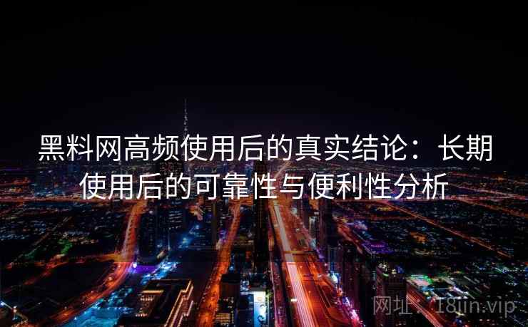 黑料网高频使用后的真实结论：长期使用后的可靠性与便利性分析