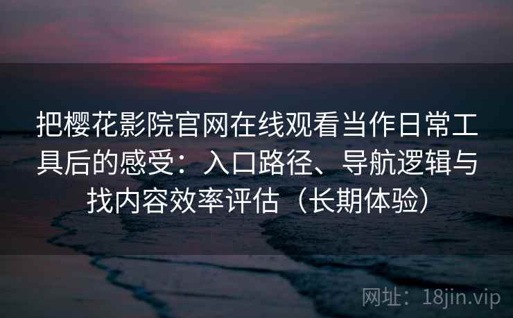 把樱花影院官网在线观看当作日常工具后的感受:入口路径、导航逻辑与找内容效率评估(长期体验) 把樱花影院官网在线观看当作日常工具后的感受:入口路径、导航逻辑与找内容效率评估(长期体验)