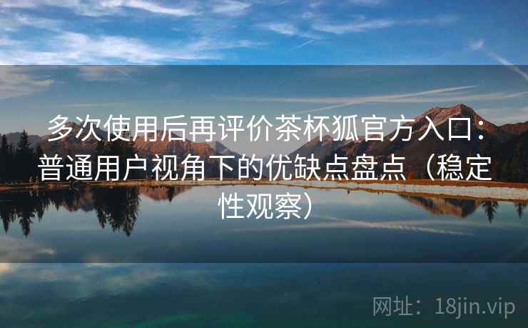 多次使用后再评价茶杯狐官方入口：普通用户视角下的优缺点盘点（稳定性观察）