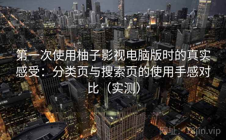 第一次使用柚子影视电脑版时的真实感受：分类页与搜索页的使用手感对比（实测）