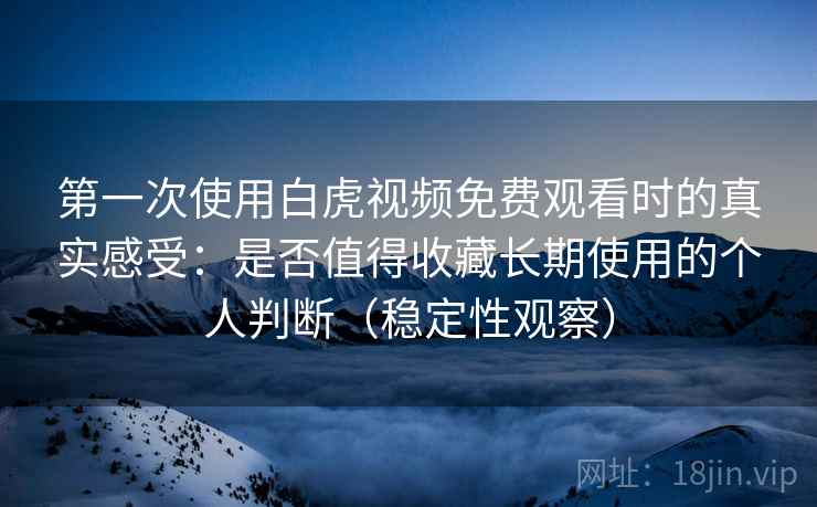 第一次使用白虎视频免费观看时的真实感受：是否值得收藏长期使用的个人判断（稳定性观察）