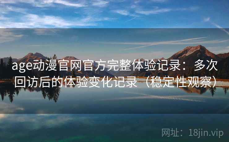 age动漫官网官方完整体验记录：多次回访后的体验变化记录（稳定性观察）