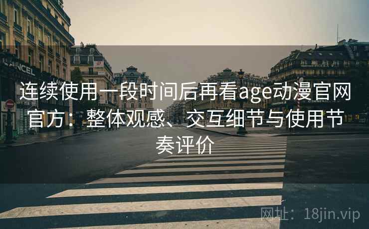 连续使用一段时间后再看age动漫官网官方:整体观感、交互细节与使用节奏评价 连续使用一段时间后再看age动漫官网官方:整体观感、交互细节与使用节奏评价