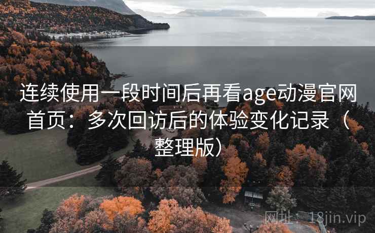 连续使用一段时间后再看age动漫官网首页:多次回访后的体验变化记录(整理版) 连续使用一段时间后再看age动漫官网首页:多次回访后的体验变化记录(整理版)