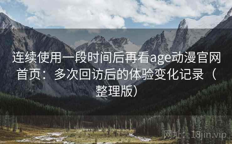 连续使用一段时间后再看age动漫官网首页:多次回访后的体验变化记录(整理版) 连续使用一段时间后再看age动漫官网首页:多次回访后的体验变化记录(整理版)