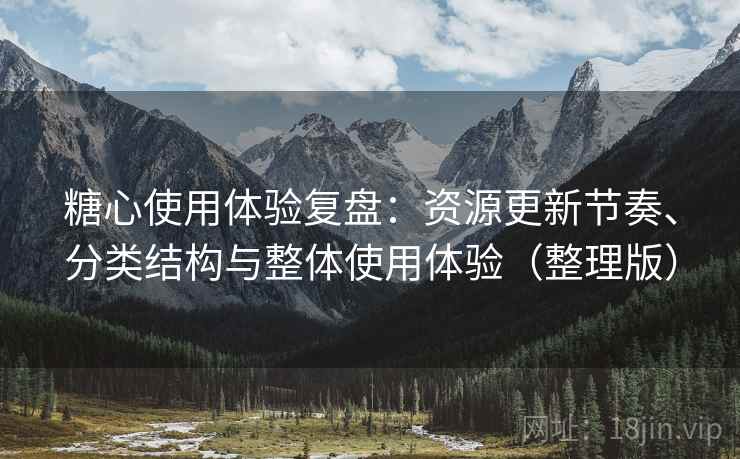 糖心使用体验复盘：资源更新节奏、分类结构与整体使用体验（整理版）