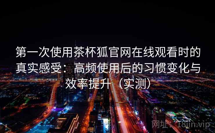 第一次使用茶杯狐官网在线观看时的真实感受:高频使用后的习惯变化与效率提升(实测) 第一次使用茶杯狐官网在线观看时的真实感受:高频使用后的习惯变化与效率提升(实测)