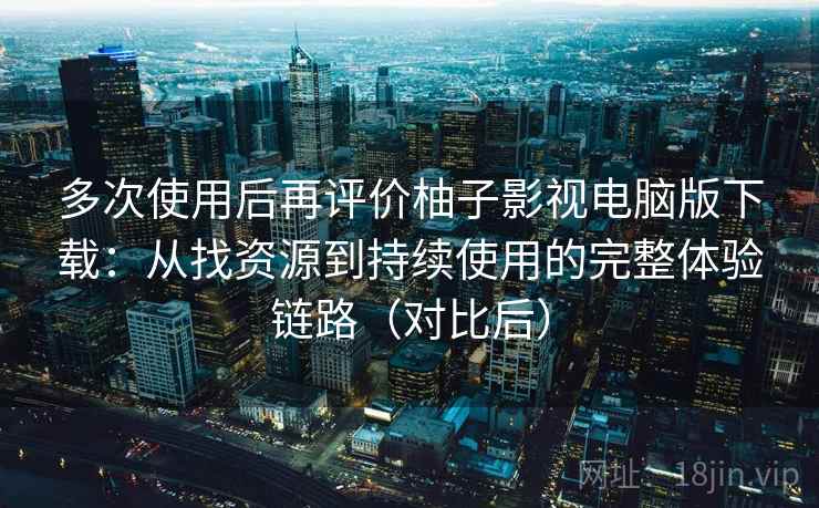 多次使用后再评价柚子影视电脑版下载:从找资源到持续使用的完整体验链路(对比后) 多次使用后再评价柚子影视电脑版下载:从找资源到持续使用的完整体验链路(对比后)