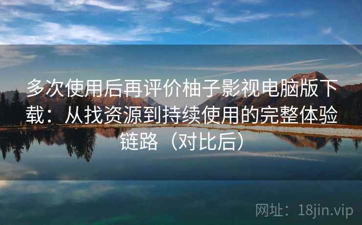 多次使用后再评价柚子影视电脑版下载:从找资源到持续使用的完整体验链路(对比后) 多次使用后再评价柚子影视电脑版下载:从找资源到持续使用的完整体验链路(对比后)
