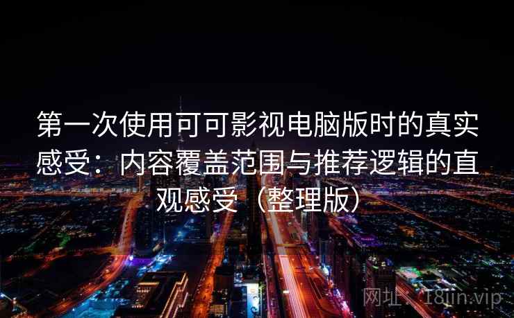 第一次使用可可影视电脑版时的真实感受：内容覆盖范围与推荐逻辑的直观感受（整理版）