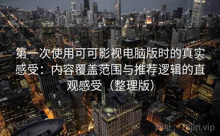 第一次使用可可影视电脑版时的真实感受：内容覆盖范围与推荐逻辑的直观感受（整理版）