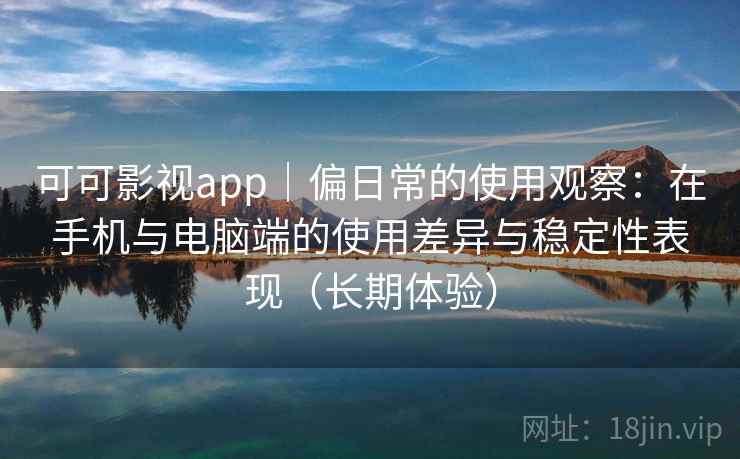 可可影视app｜偏日常的使用观察：在手机与电脑端的使用差异与稳定性表现（长期体验）