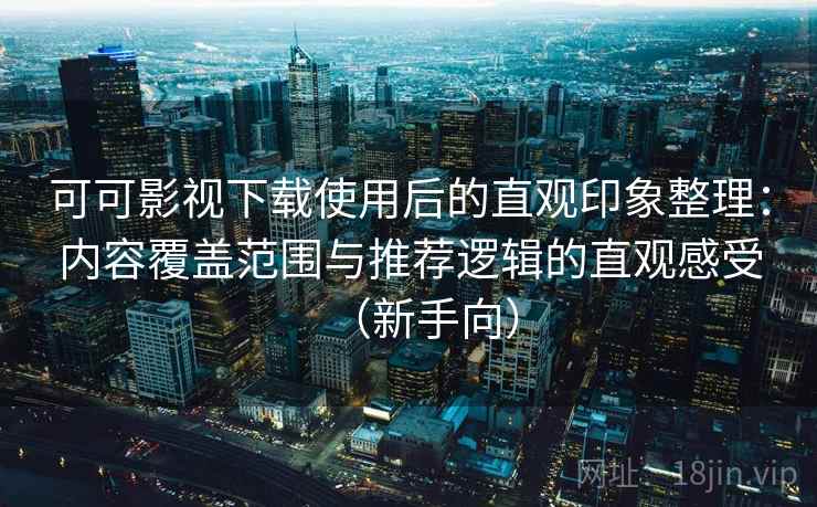 可可影视下载使用后的直观印象整理：内容覆盖范围与推荐逻辑的直观感受（新手向）