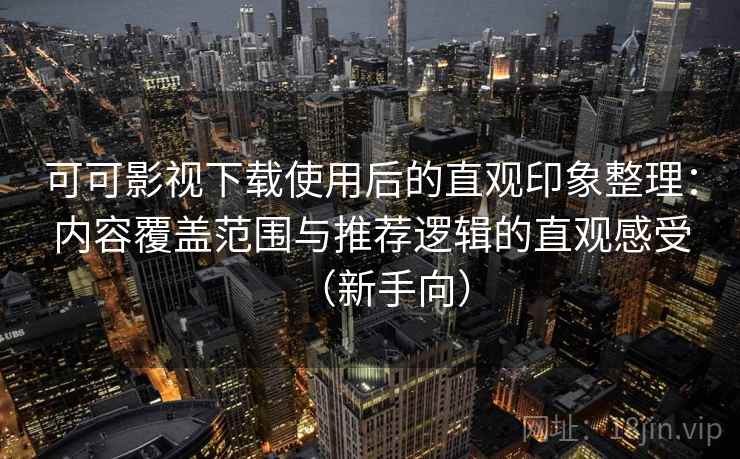 可可影视下载使用后的直观印象整理：内容覆盖范围与推荐逻辑的直观感受（新手向）