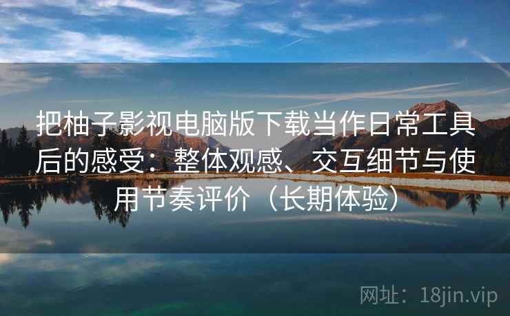 把柚子影视电脑版下载当作日常工具后的感受：整体观感、交互细节与使用节奏评价（长期体验）