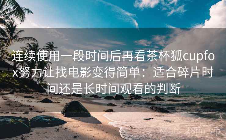 连续使用一段时间后再看茶杯狐cupfox努力让找电影变得简单：适合碎片时间还是长时间观看的判断