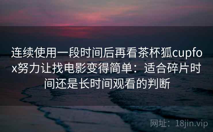 连续使用一段时间后再看茶杯狐cupfox努力让找电影变得简单：适合碎片时间还是长时间观看的判断
