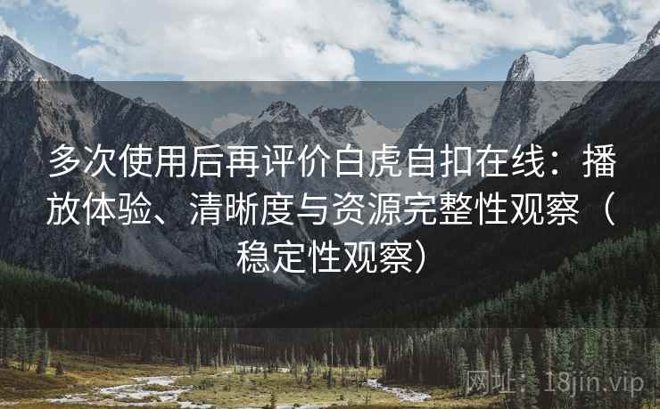 多次使用后再评价白虎自扣在线:播放体验、清晰度与资源完整性观察(稳定性观察) 多次使用后再评价白虎自扣在线:播放体验、清晰度与资源完整性观察(稳定性观察)