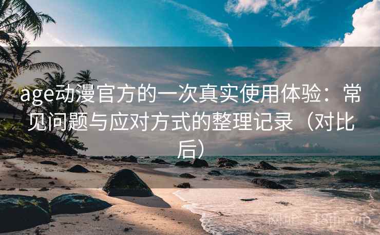 age动漫官方的一次真实使用体验:常见问题与应对方式的整理记录(对比后) age动漫官方的一次真实使用体验:常见问题与应对方式的整理记录(对比后)