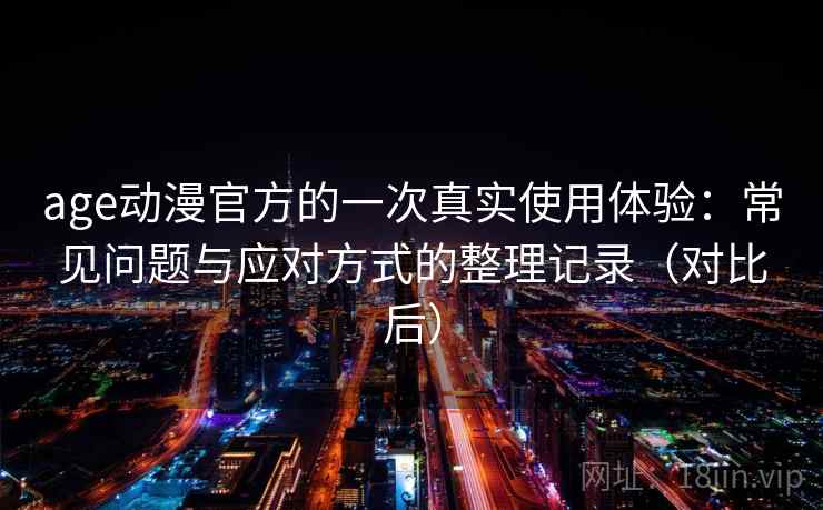 age动漫官方的一次真实使用体验:常见问题与应对方式的整理记录(对比后) age动漫官方的一次真实使用体验:常见问题与应对方式的整理记录(对比后)