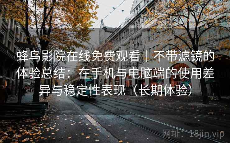 蜂鸟影院在线免费观看|不带滤镜的体验总结:在手机与电脑端的使用差异与稳定性表现(长期体验) 蜂鸟影院在线免费观看|不带滤镜的体验总结:在手机与电脑端的使用差异与稳定性表现(长期体验)