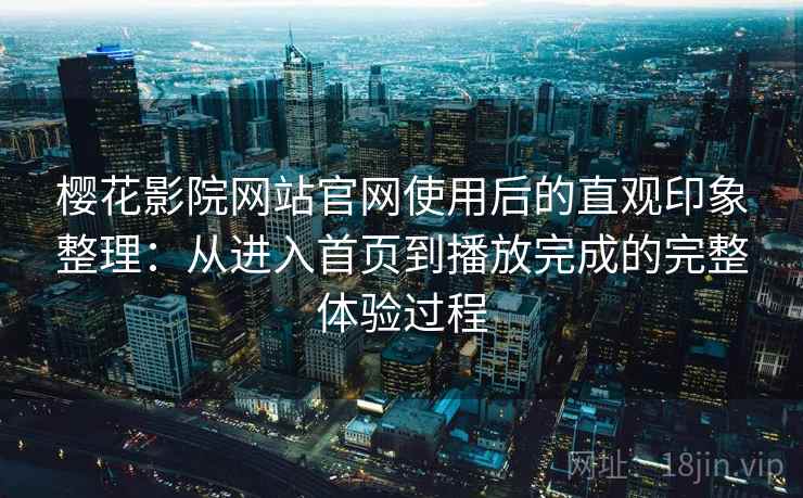 樱花影院网站官网使用后的直观印象整理:从进入首页到播放完成的完整体验过程 樱花影院网站官网使用后的直观印象整理:从进入首页到播放完成的完整体验过程