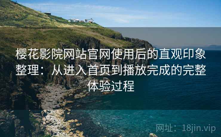 樱花影院网站官网使用后的直观印象整理:从进入首页到播放完成的完整体验过程 樱花影院网站官网使用后的直观印象整理:从进入首页到播放完成的完整体验过程