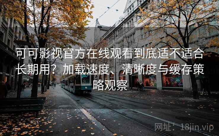可可影视官方在线观看到底适不适合长期用？加载速度、清晰度与缓存策略观察