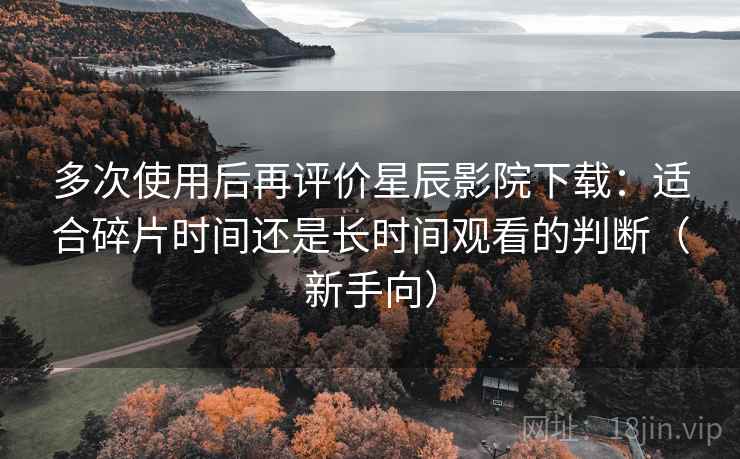 多次使用后再评价星辰影院下载:适合碎片时间还是长时间观看的判断(新手向) 多次使用后再评价星辰影院下载:适合碎片时间还是长时间观看的判断(新手向)