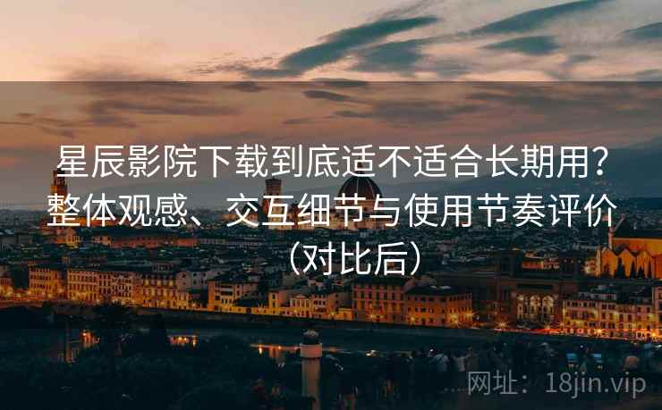 星辰影院下载到底适不适合长期用?整体观感、交互细节与使用节奏评价(对比后) 星辰影院下载到底适不适合长期用?整体观感、交互细节与使用节奏评价(对比后)