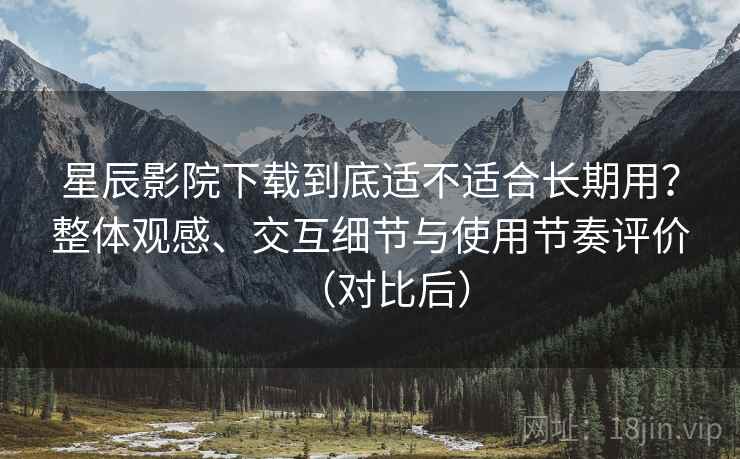 星辰影院下载到底适不适合长期用?整体观感、交互细节与使用节奏评价(对比后) 星辰影院下载到底适不适合长期用?整体观感、交互细节与使用节奏评价(对比后)